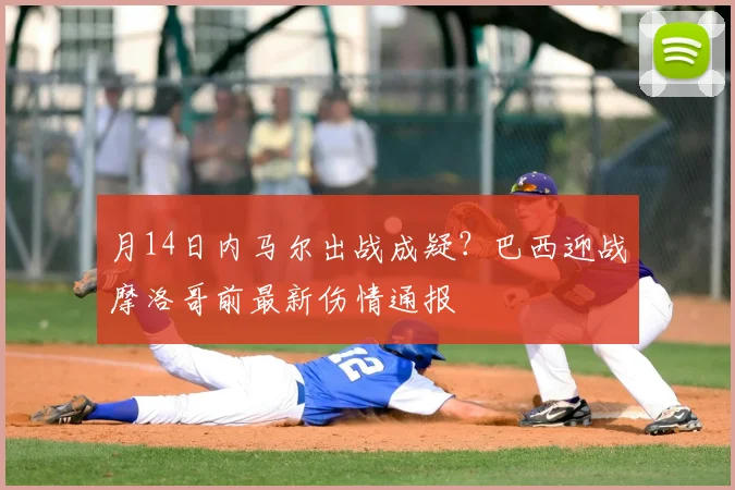 月14日内马尔出战成疑？巴西迎战摩洛哥前最新伤情通报