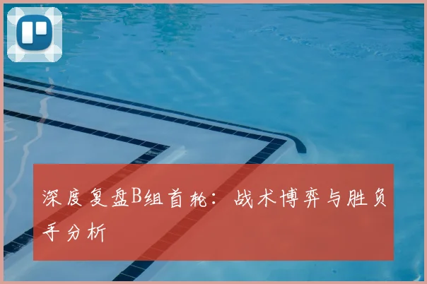 深度复盘B组首轮：战术博弈与胜负手分析