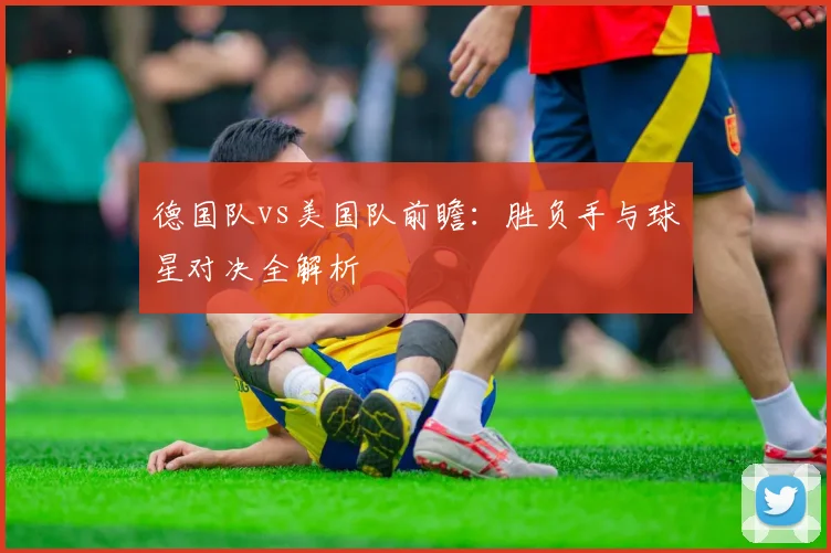 德国队vs美国队前瞻:胜负手与球星对决全解析