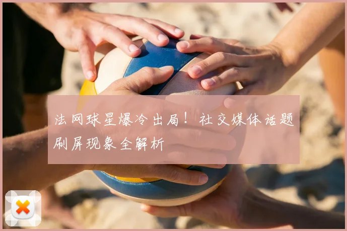 法网球星爆冷出局！社交媒体话题刷屏现象全解析