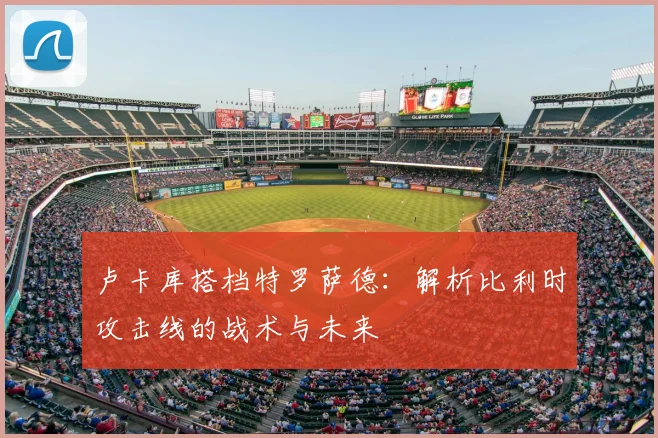 卢卡库搭档特罗萨德：解析比利时攻击线的战术与未来