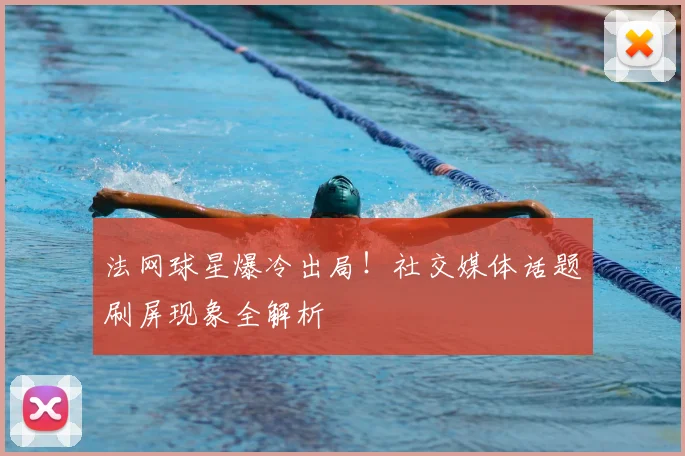 法网球星爆冷出局！社交媒体话题刷屏现象全解析
