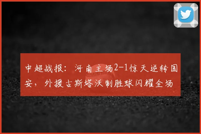 中超战报：河南主场2-1惊天逆转国安，外援古斯塔沃制胜球闪耀全场