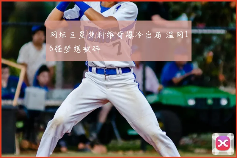 网坛巨星焦科维奇爆冷出局 温网16强梦想破碎