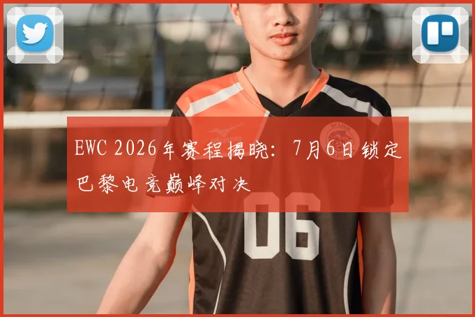 EWC 2026年赛程揭晓：7月6日锁定巴黎电竞巅峰对决