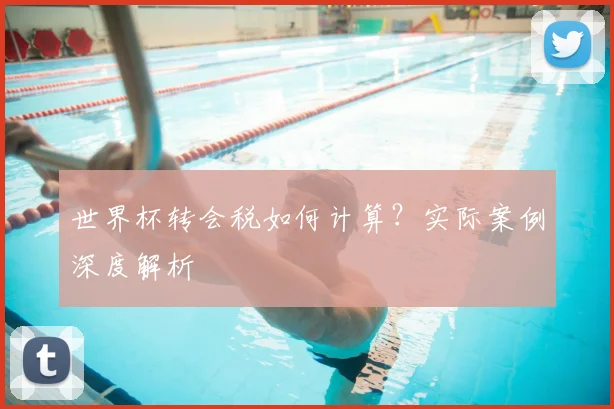 世界杯转会税如何计算?实际案例深度解析