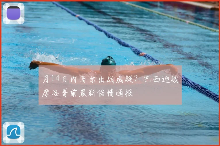 月14日内马尔出战成疑？巴西迎战摩洛哥前最新伤情通报
