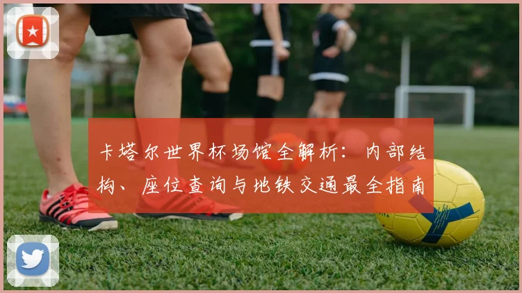 卡塔尔世界杯场馆全解析：内部结构、座位查询与地铁交通最全指南