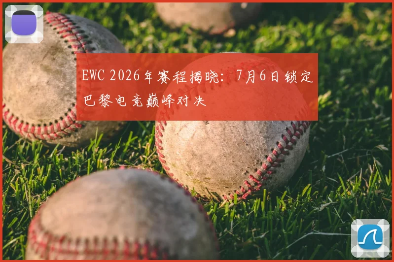 EWC 2026年赛程揭晓：7月6日锁定巴黎电竞巅峰对决