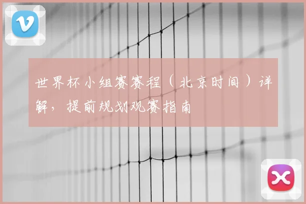 世界杯小组赛赛程（北京时间）详解，提前规划观赛指南