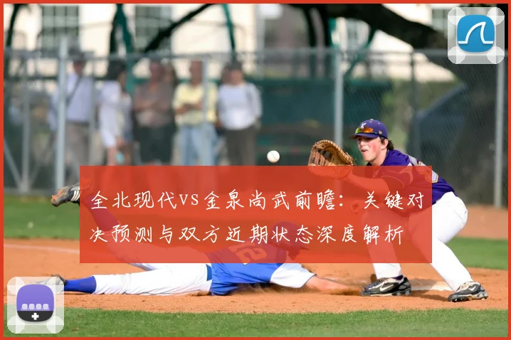 全北现代vs金泉尚武前瞻：关键对决预测与双方近期状态深度解析