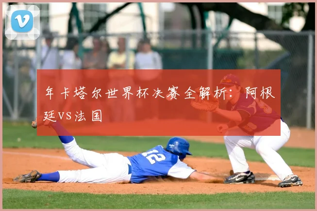年卡塔尔世界杯决赛全解析：阿根廷vs法国