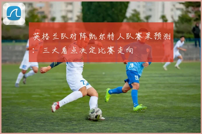英格兰队对阵凯尔特人队赛果预测:三大看点决定比赛走向