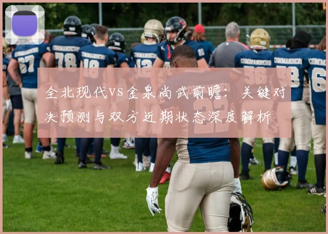 全北现代vs金泉尚武前瞻：关键对决预测与双方近期状态深度解析