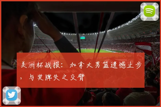 美洲杯战报:加拿大男篮遗憾止步,与奖牌失之交臂